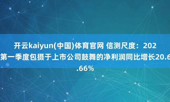 开云kaiyun(中国)体育官网 信测尺度：2026年第一季度包摄于上市公司鼓舞的净利润同比增长20.66%