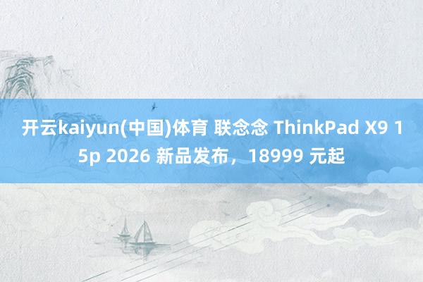 开云kaiyun(中国)体育 联念念 ThinkPad X9 15p 2026 新品发布，18999 元起