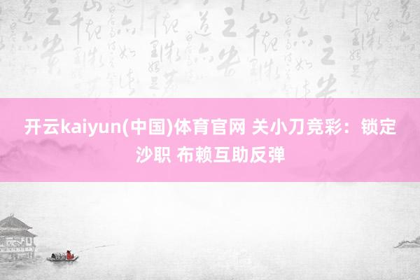 开云kaiyun(中国)体育官网 关小刀竞彩：锁定沙职 布赖互助反弹
