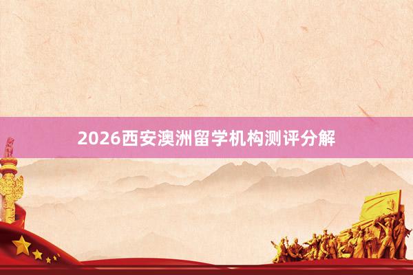 2026西安澳洲留学机构测评分解