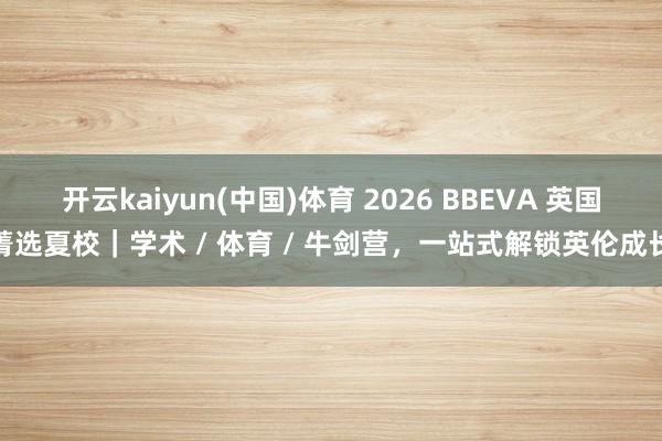 开云kaiyun(中国)体育 2026 BBEVA 英国菁选夏校｜学术 / 体育 / 牛剑营，一站式解锁英伦成长