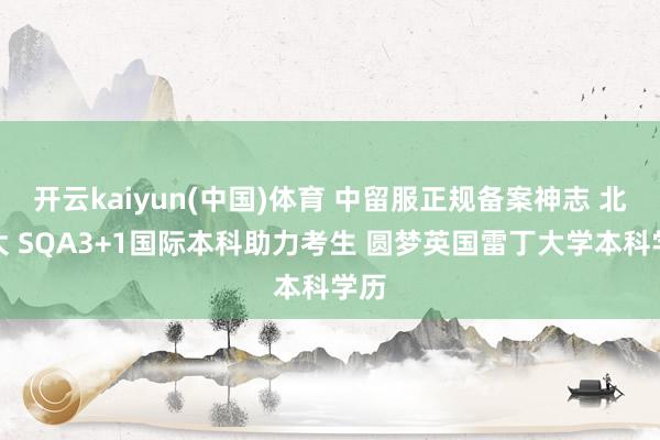 开云kaiyun(中国)体育 中留服正规备案神志 北交大 SQA3+1国际本科助力考生 圆梦英国雷丁大学本科学历