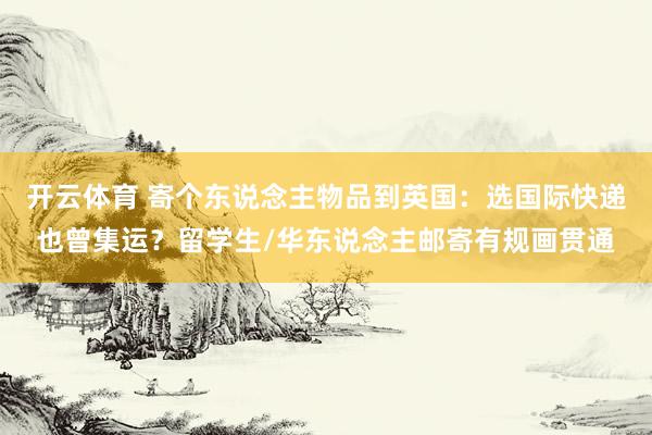 开云体育 寄个东说念主物品到英国：选国际快递也曾集运？留学生/华东说念主邮寄有规画贯通