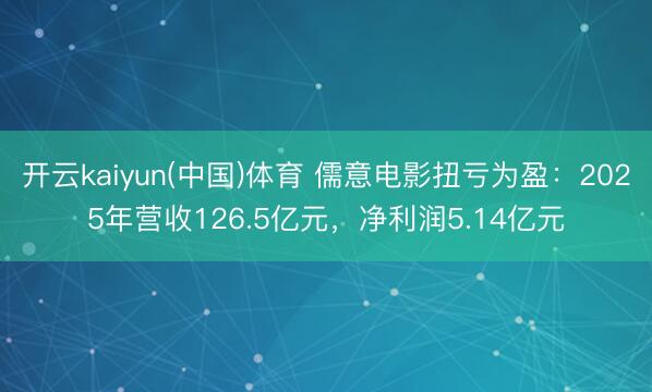 开云kaiyun(中国)体育 儒意电影扭亏为盈：2025年营收126.5亿元，净利润5.14亿元