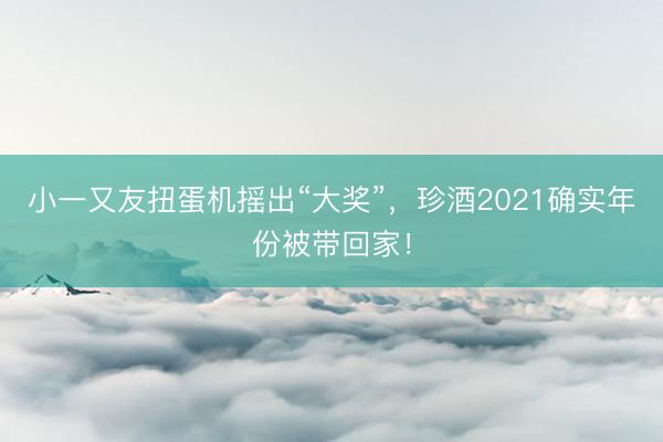 小一又友扭蛋机摇出“大奖”，珍酒2021确实年份被带回家！