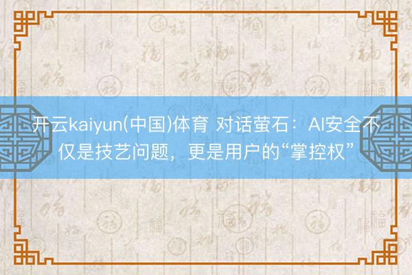 开云kaiyun(中国)体育 对话萤石：AI安全不仅是技艺问题，更是用户的“掌控权”