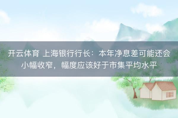 开云体育 上海银行行长：本年净息差可能还会小幅收窄，幅度应该好于市集平均水平
