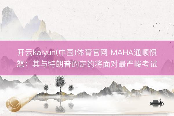开云kaiyun(中国)体育官网 MAHA通顺愤怒：其与特朗普的定约将面对最严峻考试