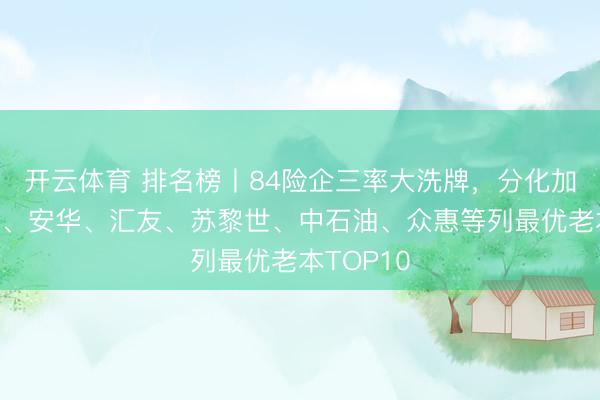 开云体育 排名榜丨84险企三率大洗牌，分化加重，日本、安华、汇友、苏黎世、中石油、众惠等列最优老本TOP10