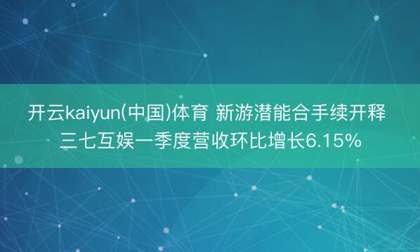 开云kaiyun(中国)体育 新游潜能合手续开释 三七互娱一季度营收环比增长6.15%