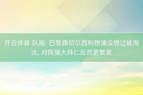 开云体育 队报: 巴黎踢切尔西利物浦没想过被淘汰， 对阵强大拜仁反而更繁荣