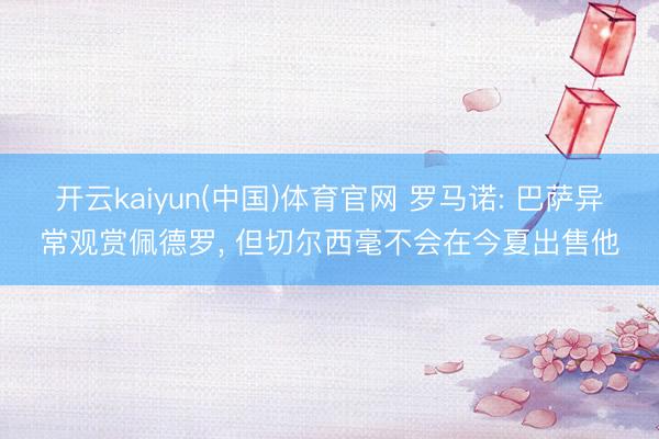 开云kaiyun(中国)体育官网 罗马诺: 巴萨异常观赏佩德罗， 但切尔西毫不会在今夏出售他