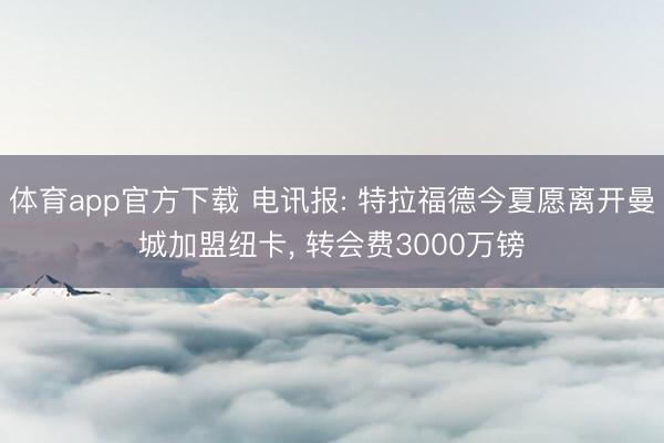 体育app官方下载 电讯报: 特拉福德今夏愿离开曼城加盟纽卡， 转会费3000万镑