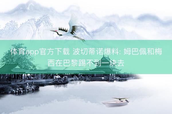 体育app官方下载 波切蒂诺爆料: 姆巴佩和梅西在巴黎踢不到一块去