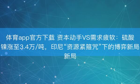 体育app官方下载 资本动手VS需求疲软：硫酸镍涨至3.4万/吨，印尼“资源紧箍咒”下的博弈新局