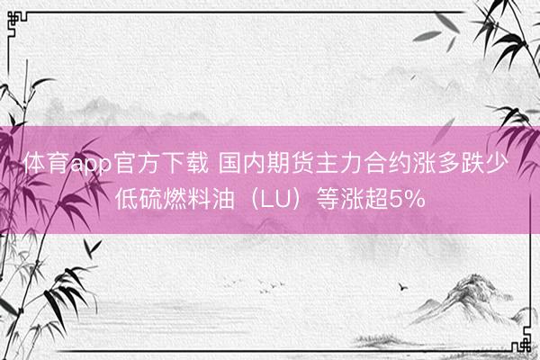 体育app官方下载 国内期货主力合约涨多跌少 低硫燃料油（LU）等涨超5%