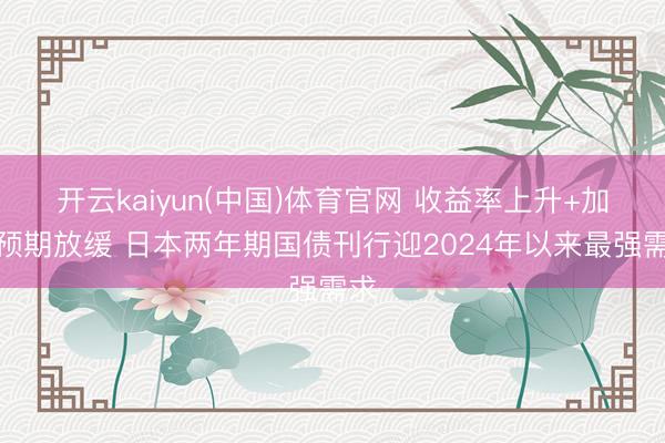 开云kaiyun(中国)体育官网 收益率上升+加息预期放缓 日本两年期国债刊行迎2024年以来最强需求