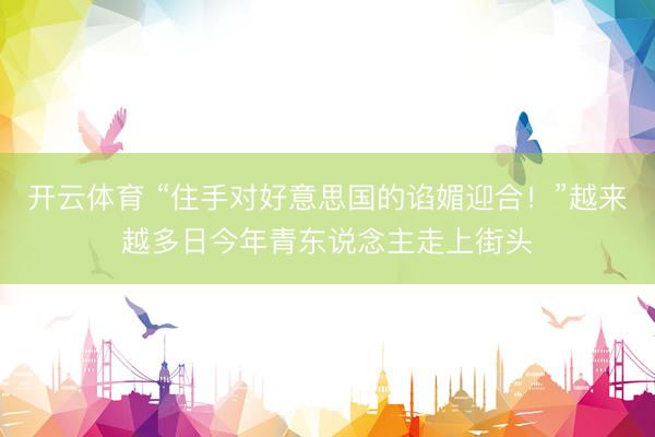 开云体育 “住手对好意思国的谄媚迎合！”越来越多日今年青东说念主走上街头
