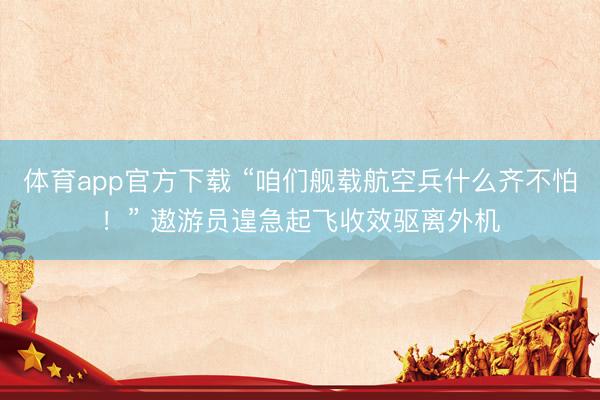 体育app官方下载 “咱们舰载航空兵什么齐不怕！” 遨游员遑急起飞收效驱离外机