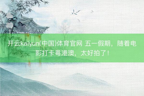 开云kaiyun(中国)体育官网 五一假期，随着电影打卡粤港澳，太好拍了！