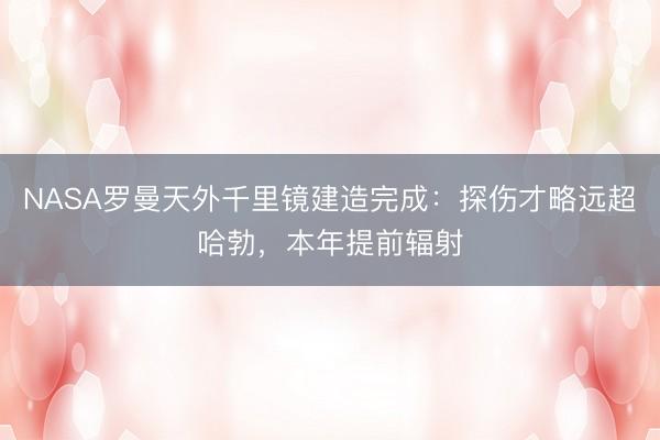 NASA罗曼天外千里镜建造完成：探伤才略远超哈勃，本年提前辐射