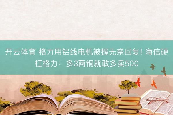 开云体育 格力用铝线电机被握无奈回复! 海信硬杠格力：多3两铜就敢多卖500