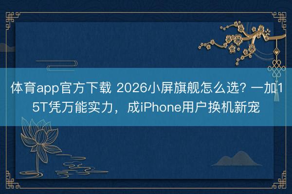 体育app官方下载 2026小屏旗舰怎么选? 一加15T凭万能实力，成iPhone用户换机新宠