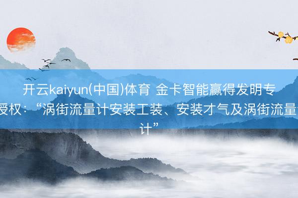 开云kaiyun(中国)体育 金卡智能赢得发明专利授权：“涡街流量计安装工装、安装才气及涡街流量计”
